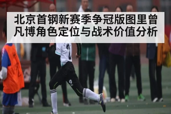 北京首钢新赛季争冠版图里曾凡博角色定位与战术价值分析
