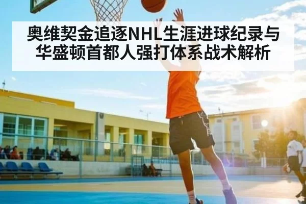 奥维契金追逐NHL生涯进球纪录与华盛顿首都人强打体系战术解析